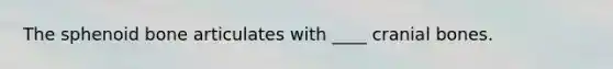 The sphenoid bone articulates with ____ cranial bones.