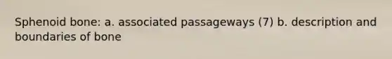 Sphenoid bone: a. associated passageways (7) b. description and boundaries of bone