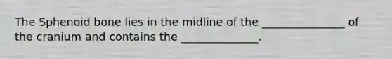 The Sphenoid bone lies in the midline of the _______________ of the cranium and contains the ______________.