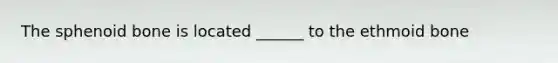 The sphenoid bone is located ______ to the ethmoid bone