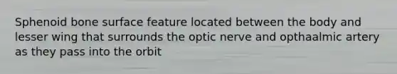 Sphenoid bone surface feature located between the body and lesser wing that surrounds the optic nerve and opthaalmic artery as they pass into the orbit