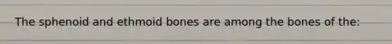 The sphenoid and ethmoid bones are among the bones of the: