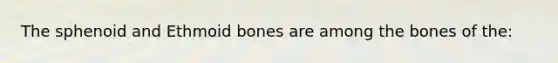 The sphenoid and Ethmoid bones are among the bones of the: