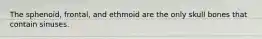 The sphenoid, frontal, and ethmoid are the only skull bones that contain sinuses.