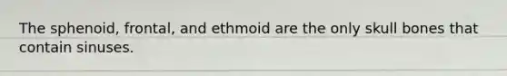 The sphenoid, frontal, and ethmoid are the only skull bones that contain sinuses.