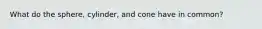 What do the sphere, cylinder, and cone have in common?