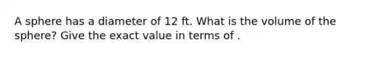 A sphere has a diameter of 12 ft. What is the volume of the sphere? Give the exact value in terms of .