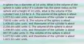 A sphere has a diameter of 14 units. What is the volume of the sphere in cubic units? If a cylinder has the same radius as the sphere and a height of 14 units, what is the volume of the cylinder? Use 3.14 for π. A. The volume of the sphere is about 1,077.02 cubic units, and thevolume of the cylinder is about 718.01 cubic units. B. The volume of the sphere is about 1,436.03 cubic units, and thevolume of the cylinder is about 2,154.04 cubic units. C. The volume of the sphere is about 1,436.03 cubic units, and thevolume of the cylinder is about 957.35 cubic units. D. The volume of the sphere is about 1,077.02 cubic units, and thevolume of the cylinder is about 1,615.53 cubic units.