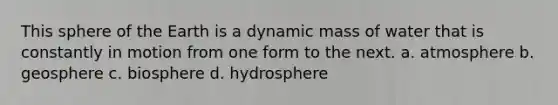 This sphere of the Earth is a dynamic mass of water that is constantly in motion from one form to the next. a. atmosphere b. geosphere c. biosphere d. hydrosphere