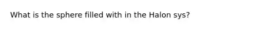 What is the sphere filled with in the Halon sys?