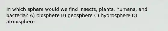 In which sphere would we find insects, plants, humans, and bacteria? A) biosphere B) geosphere C) hydrosphere D) atmosphere