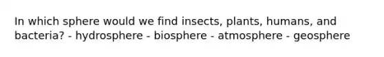 In which sphere would we find insects, plants, humans, and bacteria? - hydrosphere - biosphere - atmosphere - geosphere