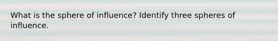 What is the sphere of influence? Identify three spheres of influence.