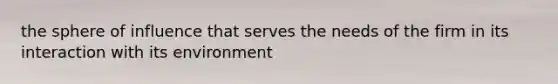 the sphere of influence that serves the needs of the firm in its interaction with its environment