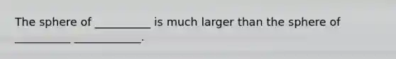 The sphere of __________ is much larger than the sphere of __________ ____________.