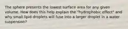 The sphere presents the lowest surface area for any given volume. How does this help explain the "hydrophobic effect" and why small lipid droplets will fuse into a larger droplet in a water suspension?