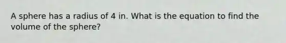 A sphere has a radius of 4 in. What is the equation to find the volume of the sphere?