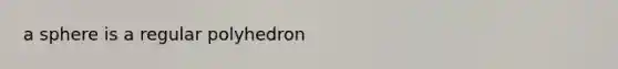 a sphere is a regular polyhedron