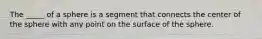 The _____ of a sphere is a segment that connects the center of the sphere with any point on the surface of the sphere.