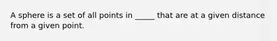 A sphere is a set of all points in _____ that are at a given distance from a given point.