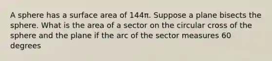 A sphere has a surface area of 144π. Suppose a plane bisects the sphere. What is the area of a sector on the circular cross of the sphere and the plane if the arc of the sector measures 60 degrees