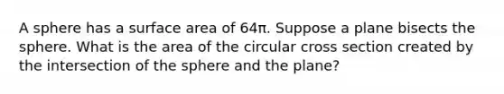 A sphere has a surface area of 64π. Suppose a plane bisects the sphere. What is the area of the circular cross section created by the intersection of the sphere and the plane?