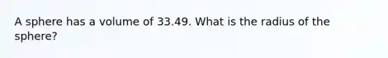 A sphere has a volume of 33.49. What is the radius of the sphere?