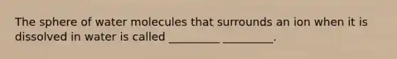 The sphere of water molecules that surrounds an ion when it is dissolved in water is called _________ _________.