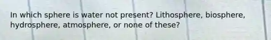 In which sphere is water not present? Lithosphere, biosphere, hydrosphere, atmosphere, or none of these?