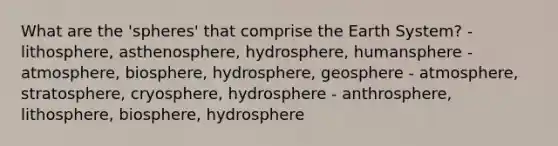 What are the 'spheres' that comprise the Earth System? - lithosphere, asthenosphere, hydrosphere, humansphere - atmosphere, biosphere, hydrosphere, geosphere - atmosphere, stratosphere, cryosphere, hydrosphere - anthrosphere, lithosphere, biosphere, hydrosphere