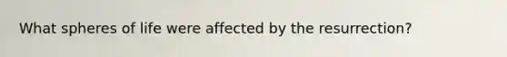What spheres of life were affected by the resurrection?