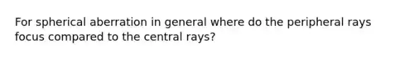 For spherical aberration in general where do the peripheral rays focus compared to the central rays?