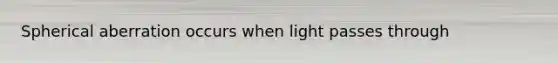 Spherical aberration occurs when light passes through