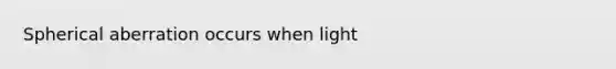 Spherical aberration occurs when light