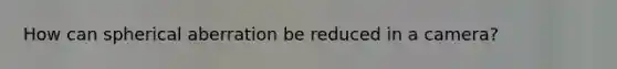 How can spherical aberration be reduced in a camera?