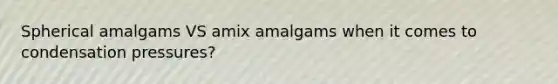 Spherical amalgams VS amix amalgams when it comes to condensation pressures?