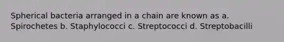 Spherical bacteria arranged in a chain are known as a. Spirochetes b. Staphylococci c. Streptococci d. Streptobacilli