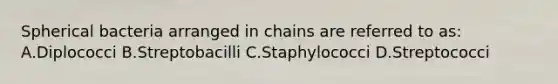 Spherical bacteria arranged in chains are referred to as: A.Diplococci B.Streptobacilli C.Staphylococci D.Streptococci