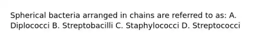 Spherical bacteria arranged in chains are referred to as: A. Diplococci B. Streptobacilli C. Staphylococci D. Streptococci