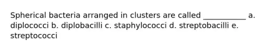 Spherical bacteria arranged in clusters are called ___________ a. diplococci b. diplobacilli c. staphylococci d. streptobacilli e. streptococci