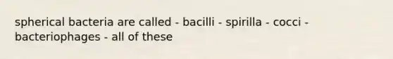 spherical bacteria are called - bacilli - spirilla - cocci - bacteriophages - all of these