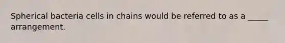 Spherical bacteria cells in chains would be referred to as a _____ arrangement.