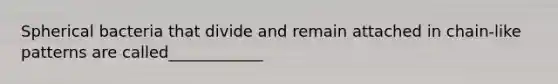 Spherical bacteria that divide and remain attached in chain-like patterns are called____________