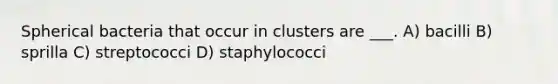 Spherical bacteria that occur in clusters are ___. A) bacilli B) sprilla C) streptococci D) staphylococci