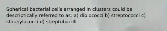 Spherical bacterial cells arranged in clusters could be descriptically referred to as: a) diplococci b) streptococci c) staphylococci d) streptobacilli