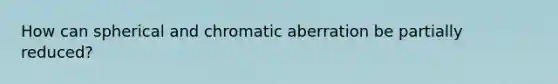 How can spherical and chromatic aberration be partially reduced?