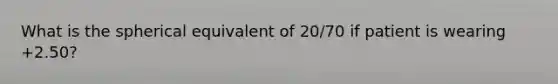 What is the spherical equivalent of 20/70 if patient is wearing +2.50?