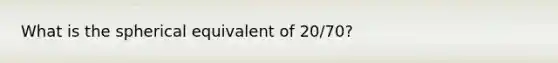 What is the spherical equivalent of 20/70?