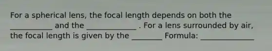 For a spherical lens, the focal length depends on both the ___________ and the _____________ . For a lens surrounded by air, the focal length is given by the ________ Formula: ______________