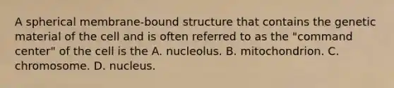 A spherical membrane-bound structure that contains the genetic material of the cell and is often referred to as the "command center" of the cell is the A. nucleolus. B. mitochondrion. C. chromosome. D. nucleus.